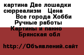 картина Две лошадки ...сюрреализм › Цена ­ 21 000 - Все города Хобби. Ручные работы » Картины и панно   . Брянская обл.